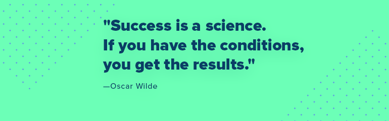 Success is a science. If you have the conditions, you get the results.